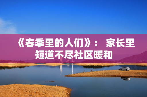 《春季里的人们》: 家长里短道不尽社区暖和 《春季里的人们》: 家长里短道不尽社区暖和
