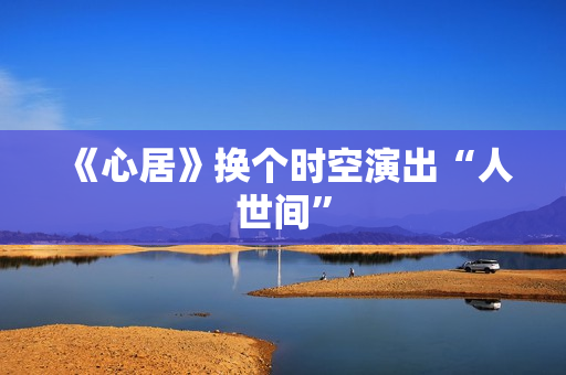 《心居》换个时空演出“人世间”