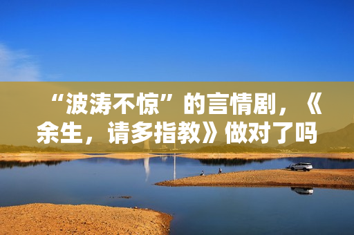 “波涛不惊”的言情剧,《余生,请多指教》做对了吗? “波涛不惊”的言情剧,《余生,请多指教》做对了吗?