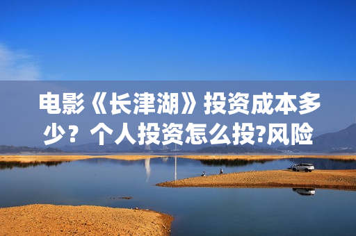 电影《长津湖》投资成本多少?个人投资怎么投?风险和收益哪个高?(电影《长津湖》完整版播放免费观看) 电影《长津湖》投资成本多少?个人投资怎么投?风险和收益哪个高?(电影《长津湖》完整版播放免费观看)