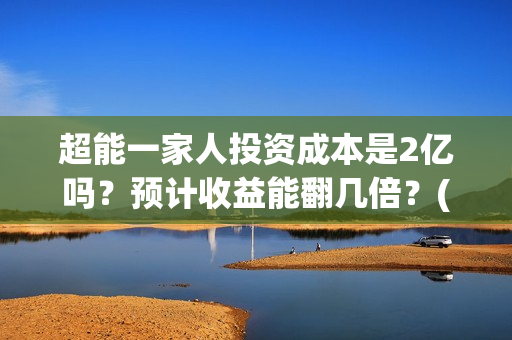 超能一家人投资成本是2亿吗？预计收益能翻几倍？(超能一家人投资成本)