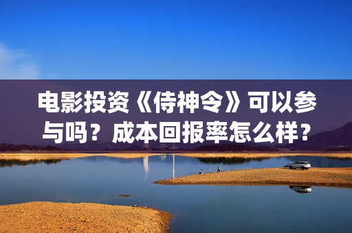 电影投资《侍神令》可以参与吗？成本回报率怎么样？是保本的吗？(侍神百度百科)