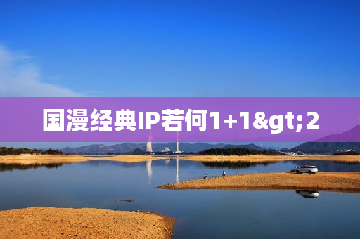 国漫经典IP若何1+1>2