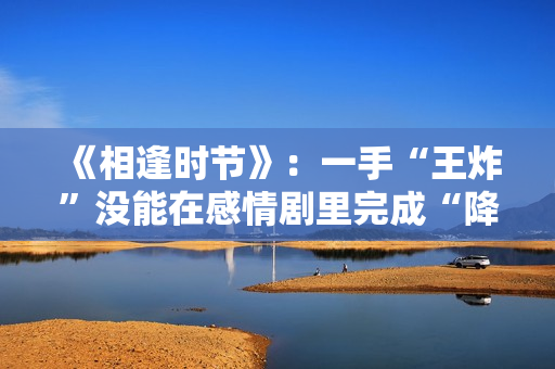 《相逢时节》：一手“王炸”没能在感情剧里完成“降维打击”