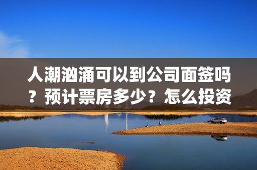 人潮汹涌可以到公司面签吗?预计票房多少?怎么投资?(人潮汹涌说什么) 人潮汹涌可以到公司面签吗?预计票房多少?怎么投资?(人潮汹涌说什么)