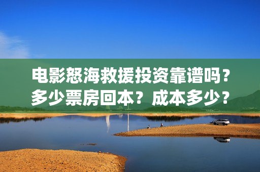 电影怒海救援投资靠谱吗?多少票房回本?成本多少?四川(怒海救援上映时间) 电影怒海救援投资靠谱吗?多少票房回本?成本多少?四川(怒海救援上映时间)