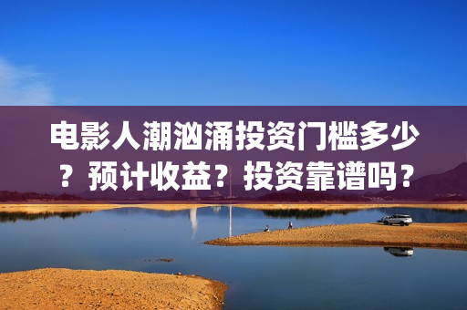 电影人潮汹涌投资门槛多少？预计收益？投资靠谱吗？成都(电影人潮汹涌啥意思)