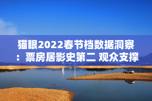 猫眼2022春节档数据洞察：票房居影史第二 观众支撑好电影