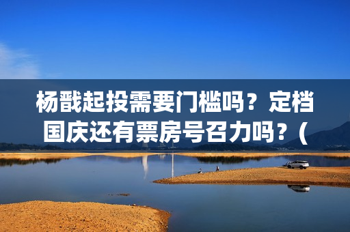 杨戬起投需要门槛吗？定档国庆还有票房号召力吗？(杨戬用什么)