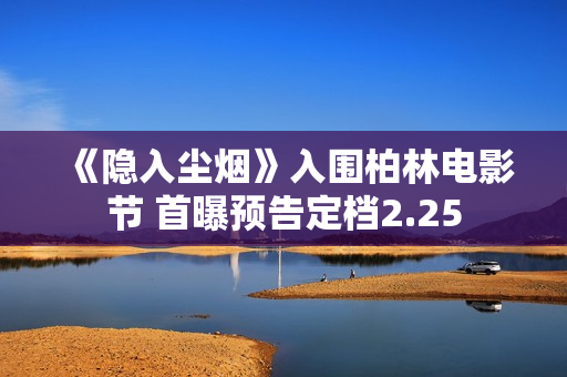 《隐入尘烟》入围柏林电影节 首曝预告定档2.25 《隐入尘烟》入围柏林电影节 首曝预告定档2.25