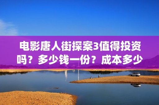 电影唐人街探案3值得投资吗?多少钱一份?成本多少?(电影唐人街探案1完整版) 电影唐人街探案3值得投资吗?多少钱一份?成本多少?(电影唐人街探案1完整版)