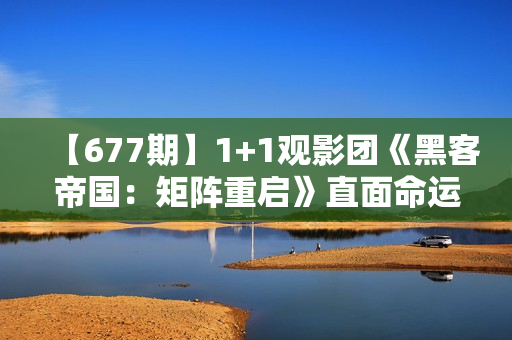 【677期】1+1观影团《黑客帝国：矩阵重启》直面命运困难