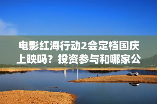 电影红海行动2会定档国庆上映吗？投资参与和哪家公司对接？成本多少(电影红海行动2蛟龙行动)