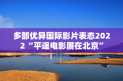 多部优异国际影片表态2022“平遥电影展在北京” 多部优异国际影片表态2022“平遥电影展在北京”