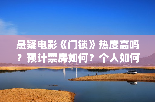悬疑电影《门锁》热度高吗?预计票房如何?个人如何参与投资? (门锁电影吓人吗) 悬疑电影《门锁》热度高吗?预计票房如何?个人如何参与投资? (门锁电影吓人吗)