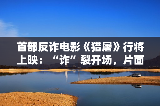 首部反诈电影《猎屠》行将上映：“诈”裂开场，片面设防