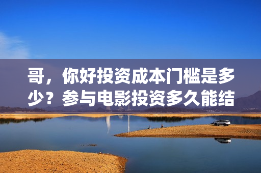 哥，你好投资成本门槛是多少？参与电影投资多久能结算全部分红？(鹩哥你好)