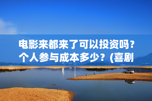 电影来都来了可以投资吗?个人参与成本多少?(喜剧电影《来都来了》) 电影来都来了可以投资吗?个人参与成本多少?(喜剧电影《来都来了》)