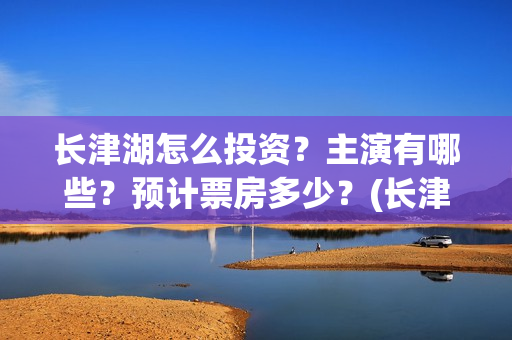 长津湖怎么投资?主演有哪些?预计票房多少?(长津湖的投资额) 长津湖怎么投资?主演有哪些?预计票房多少?(长津湖的投资额)