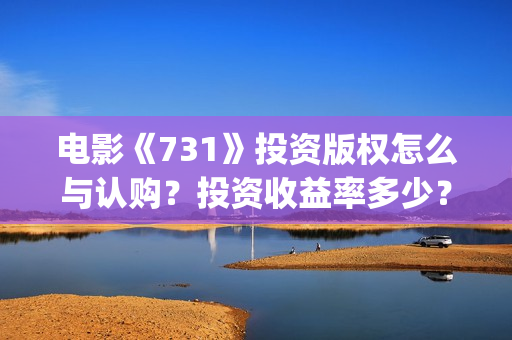 电影《731》投资版权怎么与认购？投资收益率多少？怎么投资？(电影《731》投资公司几家)