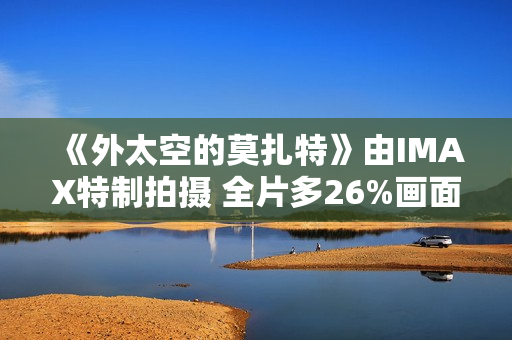 《外太空的莫扎特》由IMAX特制拍摄 全片多26%画面内容