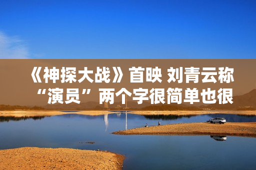 《神探大战》首映 刘青云称“演员”两个字很简单也很重要 《神探大战》首映 刘青云称“演员”两个字很简单也很重要