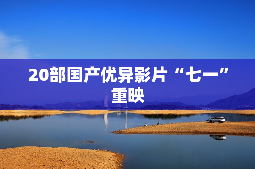 20部国产优异影片“七一”重映 20部国产优异影片“七一”重映