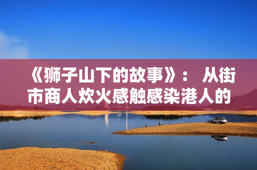 《狮子山下的故事》： 从街市商人炊火感触感染港人的家国蜜意