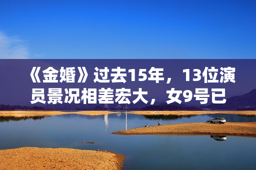 《金婚》过去15年，13位演员景况相差宏大，女9号已成一线明星