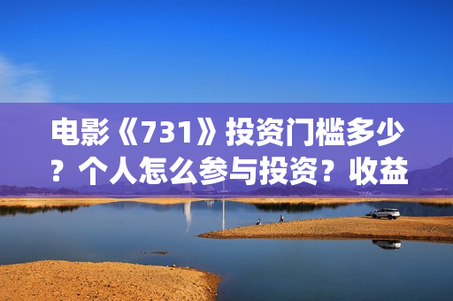 电影《731》投资门槛多少？个人怎么参与投资？收益率多少？(电影《731》投资公司几家)