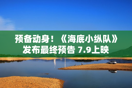 预备动身！《海底小纵队》发布最终预告 7.9上映