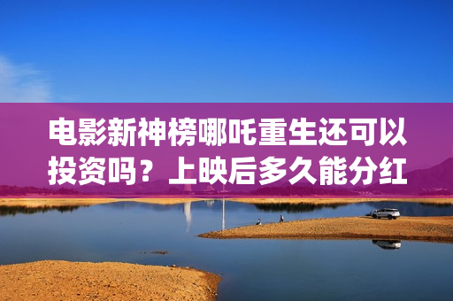 电影新神榜哪吒重生还可以投资吗?上映后多久能分红?(电影新神榜哪吒重生) 电影新神榜哪吒重生还可以投资吗?上映后多久能分红?(电影新神榜哪吒重生)
