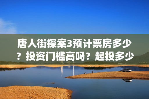 唐人街探案3预计票房多少？投资门槛高吗？起投多少？(唐人街探案预售一年么)