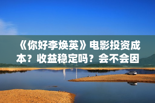 《你好李焕英》电影投资成本？收益稳定吗？会不会因为疫情不上映了？(你好李焕英讲的是什么故事)