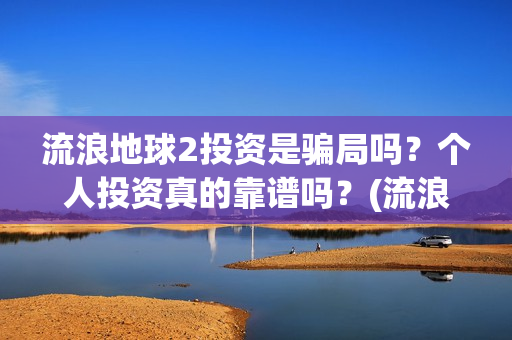 流浪地球2投资是骗局吗？个人投资真的靠谱吗？(流浪地球2vcr)