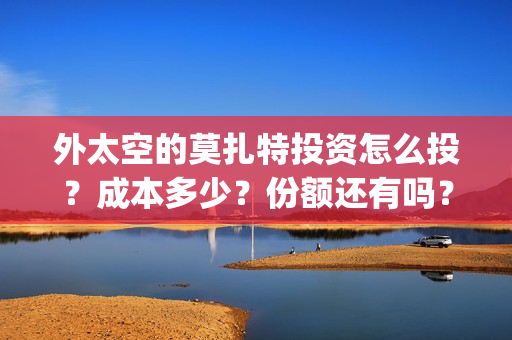 外太空的莫扎特投资怎么投？成本多少？份额还有吗？(黄渤 外太空的莫扎特)