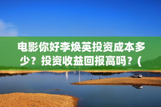 电影你好李焕英投资成本多少？投资收益回报高吗？(电影你好李焕英中李焕英最擅长的是排球吗)