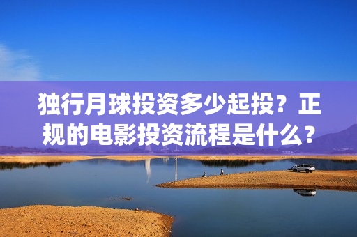 独行月球投资多少起投？正规的电影投资流程是什么？(独行月球制片人)
