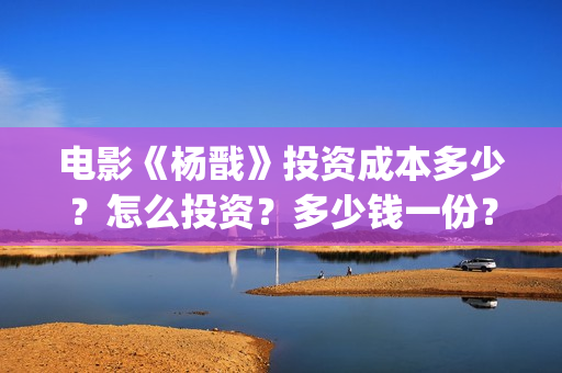 电影《杨戬》投资成本多少？怎么投资？多少钱一份？(电影杨戬怎样)