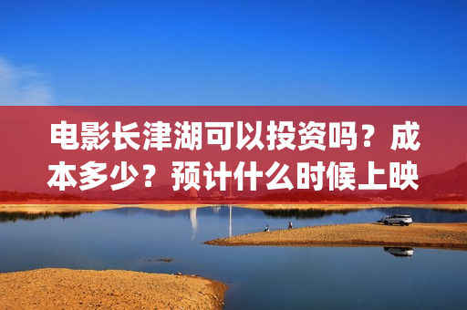 电影长津湖可以投资吗？成本多少？预计什么时候上映？(长津湖的电影叫什么)