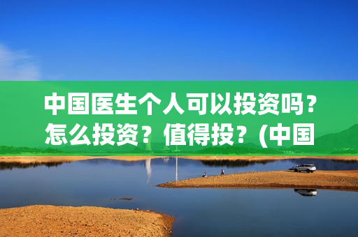 中国医生个人可以投资吗？怎么投资？值得投？(中国医生的人员)