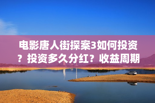 电影唐人街探案3如何投资？投资多久分红？收益周期多久？(电影唐人街探案3)