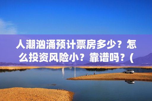 人潮汹涌预计票房多少？怎么投资风险小？靠谱吗？(人潮汹涌实时票房查询)