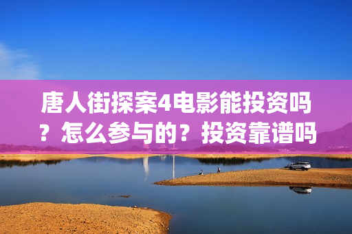 唐人街探案4电影能投资吗？怎么参与的？投资靠谱吗？(唐人街探案4电影什么时候上映)