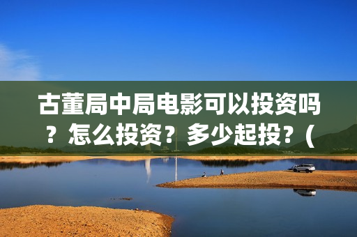 古董局中局电影可以投资吗？怎么投资？多少起投？(古董局中局电影有几部)