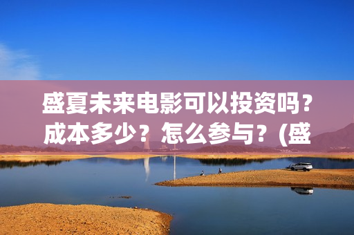 盛夏未来电影可以投资吗？成本多少？怎么参与？(盛夏未来电影简介)