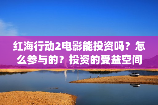 红海行动2电影能投资吗？怎么参与的？投资的受益空间大吗？(红海行动观后感)