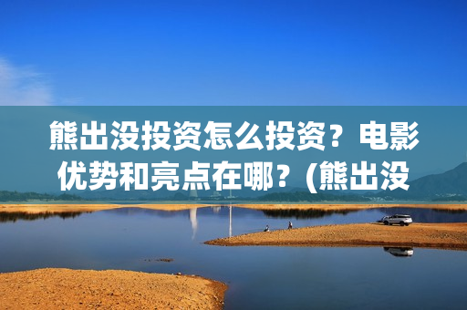 熊出没投资怎么投资？电影优势和亮点在哪？(熊出没盈利)