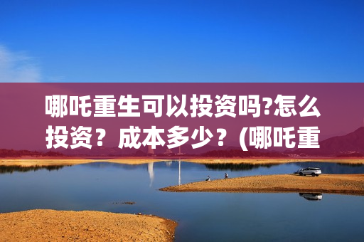 哪吒重生可以投资吗?怎么投资？成本多少？(哪吒重生可以投屏电视吗)