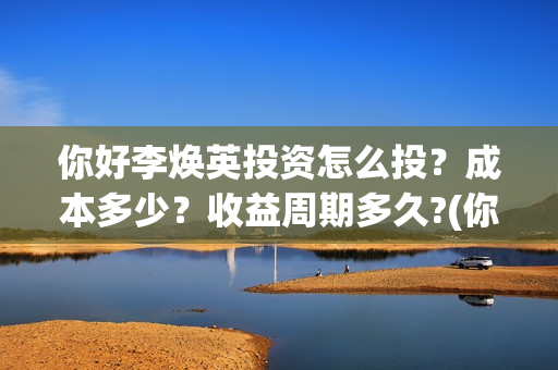 你好李焕英投资怎么投？成本多少？收益周期多久?(你好李焕英投资人名单完整)
